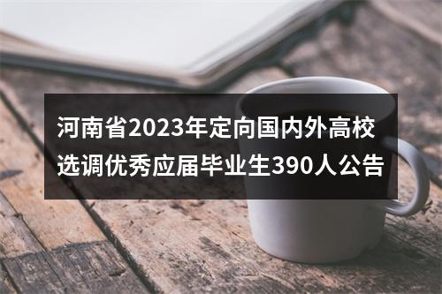 河南省2023年定向国内外高校选调优秀应届毕业生390人公告 图片