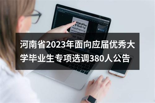 河南省2023年面向应届优秀大学毕业生专项选调380人公告 图片
