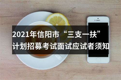 2021年信阳市“三支一扶”计划招募考试面试应试者须知 图片