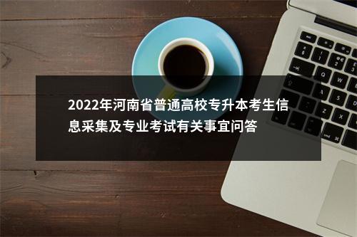 2022年河南省普通高校专升本考生信息采集及专业考试有关事宜问答 图片