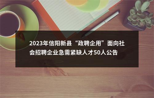 2023年信阳新县“政聘企用”面向社会招聘企业急需紧缺人才50人公告 图片