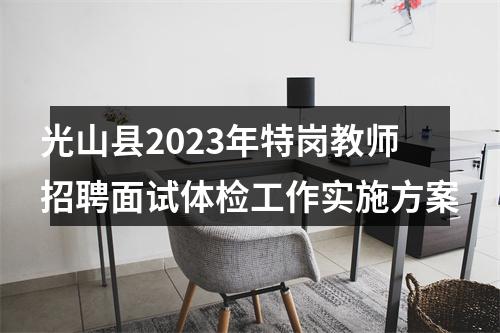 光山县2023年特岗教师招聘面试体检工作实施方案 图片