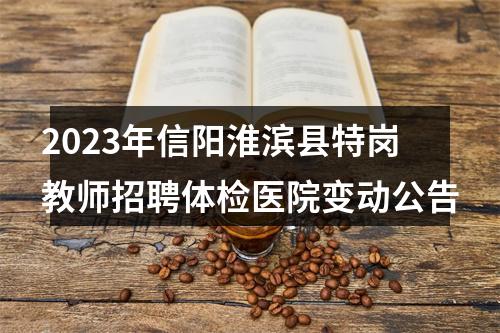 2023年信阳淮滨县特岗教师招聘体检医院变动公告 图片