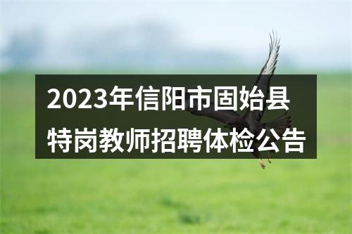 2023年信阳市固始县特岗教师招聘体检公告 图片