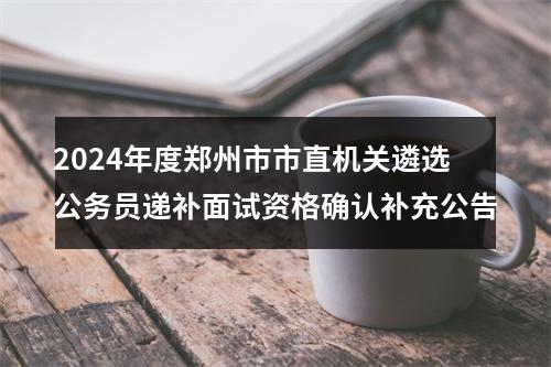 2024年度郑州市市直机关遴选公务员递补面试资格确认补充公告 图片