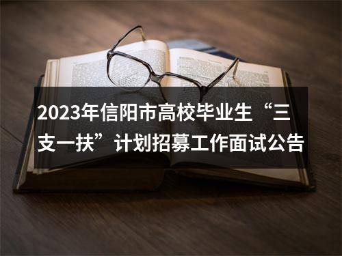 2023年信阳市高校毕业生“三支一扶”计划招募工作面试公告 图片