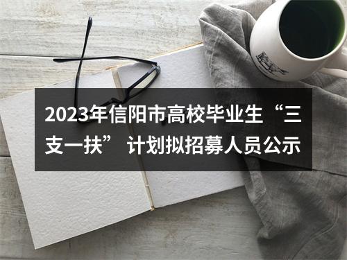 2023年信阳市高校毕业生“三支一扶” 计划拟招募人员公示 图片