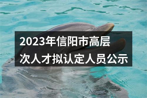2023年信阳市高层次人才拟认定人员公示 图片