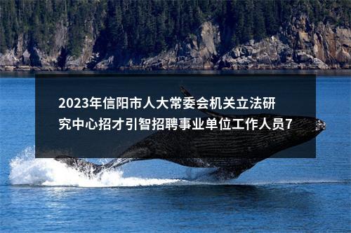 2023年信阳市人大常委会机关立法研究中心招才引智招聘事业单位工作人员7名公告 图片