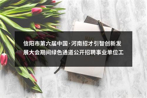 信阳市第六届中国·河南招才引智创新发展大会期间绿色通道公开招聘事业单位工作人员和信阳市2023年招才引智绿色通道公开招聘事业单位高层次急需紧缺人才面试公告 图片