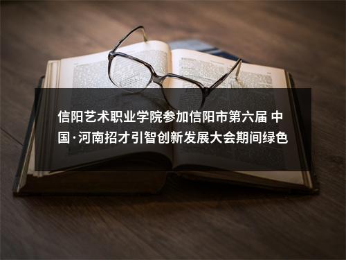 信阳艺术职业学院参加信阳市第六届 中国·河南招才引智创新发展大会期间绿色通道公开招聘事业单位工作人员和信阳市2023年招才引智绿色通道公开招聘事业单位高层次急需紧缺人才面试公告 图片