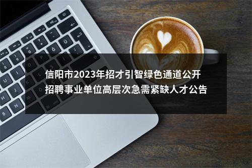 信阳市2023年招才引智绿色通道公开招聘事业单位高层次急需紧缺人才公告 图片