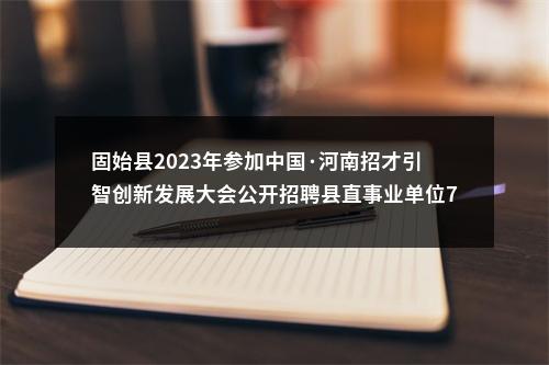 固始县2023年参加中国·河南招才引智创新发展大会公开招聘县直事业单位79人 图片