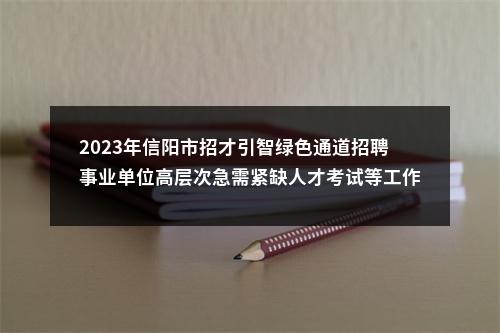 2023年信阳市招才引智绿色通道招聘事业单位高层次急需紧缺人才考试等工作公告 图片