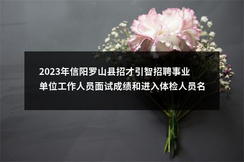 2023年信阳罗山县招才引智招聘事业单位工作人员面试成绩和进入体检人员名单公示 图片