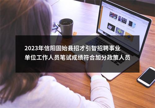 2023年信阳固始县招才引智招聘事业单位工作人员笔试成绩符合加分政策人员名单的公告 图片