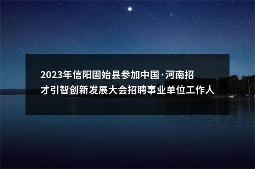 2023年信阳固始县参加中国·河南招才引智创新发展大会招聘事业单位工作人员进入面试人员总成绩的公告 图片