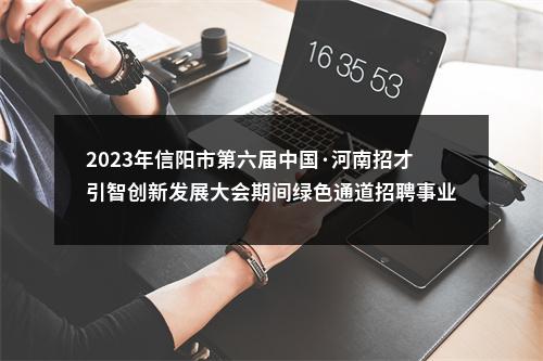 2023年信阳市第六届中国·河南招才引智创新发展大会期间绿色通道招聘事业单位工作人员630名公告 图片