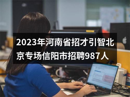 2023年河南省招才引智北京专场信阳市招聘987人 图片
