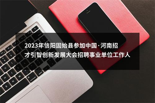 2023年信阳固始县参加中国·河南招才引智创新发展大会招聘事业单位工作人员体检递补人员公告 图片