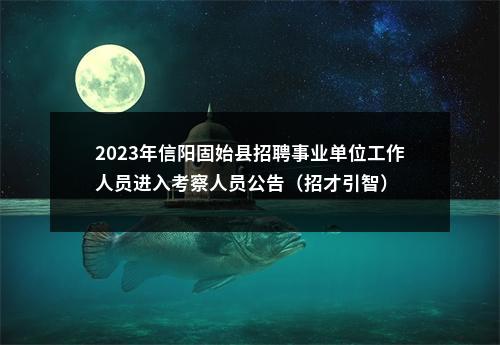 2023年信阳固始县招聘事业单位工作人员进入考察人员公告（招才引智） 图片