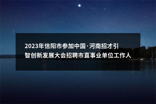 2023年信阳市参加中国·河南招才引智创新发展大会招聘市直事业单位工作人员拟聘用人员公示 图片