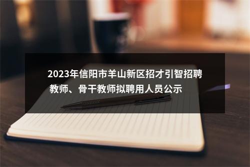 2023年信阳市羊山新区招才引智招聘 教师、骨干教师拟聘用人员公示 图片