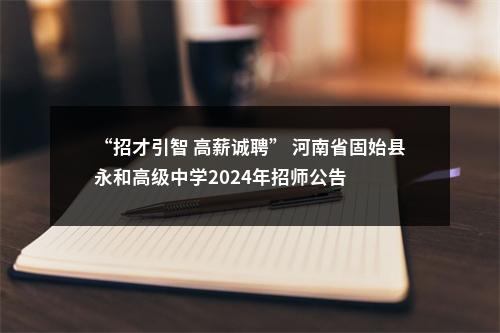 “招才引智 高薪诚聘” 河南省固始县永和高级中学2024年招师公告 图片