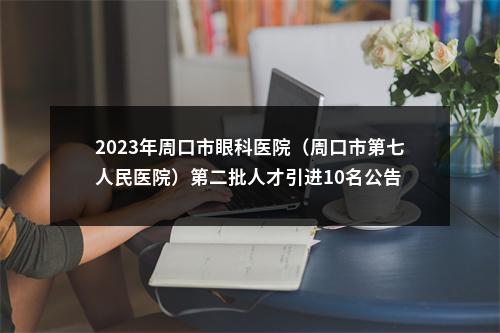 2023年周口市眼科医院（周口市第七人民医院）第二批人才引进10名公告 图片