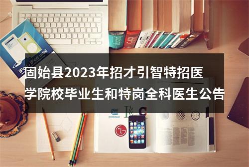 固始县2023年招才引智特招医学院校毕业生和特岗全科医生公告 图片
