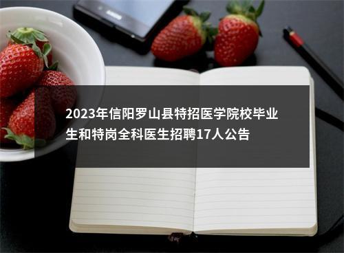 2023年信阳罗山县特招医学院校毕业生和特岗全科医生招聘17人公告 图片