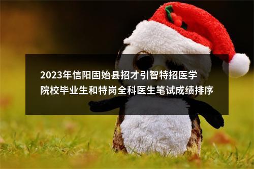 2023年信阳固始县招才引智特招医学院校毕业生和特岗全科医生笔试成绩排序的公告 图片