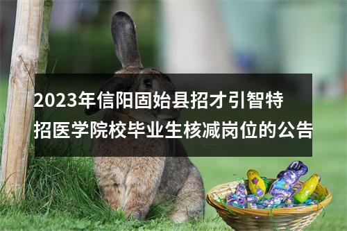 2023年信阳固始县招才引智特招医学院校毕业生核减岗位的公告 图片