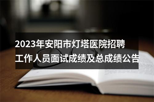 2023年安阳市灯塔医院招聘工作人员面试成绩及总成绩公告 图片