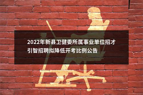 2022年新县卫健委所属事业单位招才引智招聘拟降低开考比例公告 图片