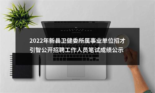 2022年新县卫健委所属事业单位招才引智公开招聘工作人员笔试成绩公示 图片