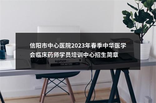 信阳市中心医院2023年春季中华医学会临床药师学员培训中心招生简章 图片
