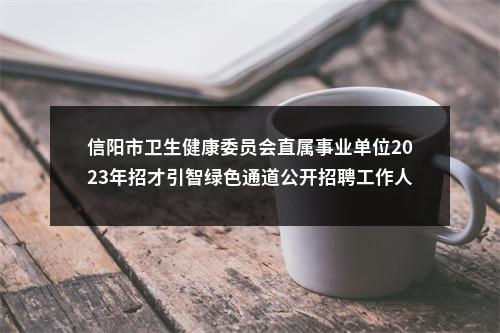 信阳市卫生健康委员会直属事业单位2023年招才引智绿色通道公开招聘工作人员公告 图片