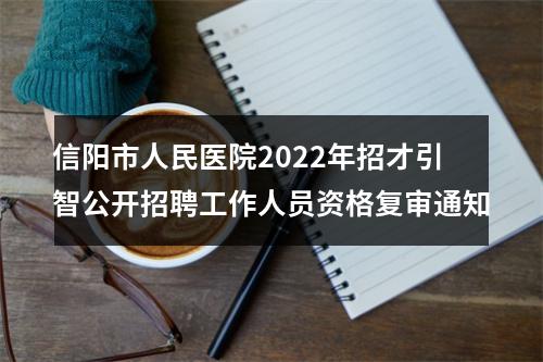 信阳市人民医院2022年招才引智公开招聘工作人员资格复审通知 图片