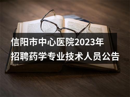 信阳市中心医院2023年招聘药学专业技术人员公告 图片