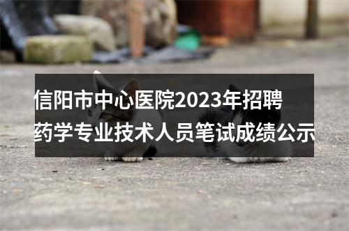 信阳市中心医院2023年招聘药学专业技术人员笔试成绩公示 图片