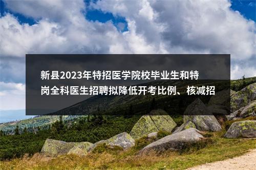 新县2023年特招医学院校毕业生和特岗全科医生招聘拟降低开考比例、核减招聘人数、取消岗位招聘、调整专业招聘人数公告 图片