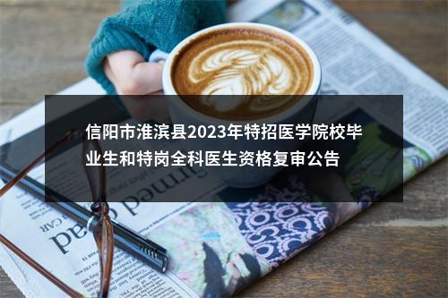 信阳市淮滨县2023年特招医学院校毕业生和特岗全科医生资格复审公告 图片