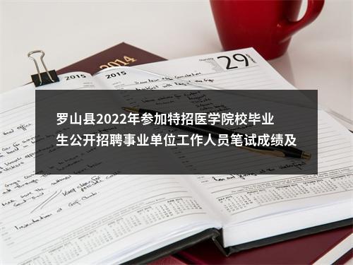 罗山县2022年参加特招医学院校毕业生公开招聘事业单位工作人员笔试成绩及进入面试人员名单公示 图片