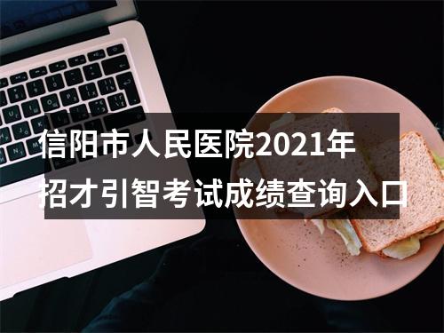 信阳市人民医院2021年招才引智考试成绩查询入口 图片