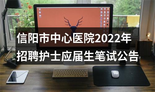 信阳市中心医院2022年招聘护士应届生笔试公告 图片
