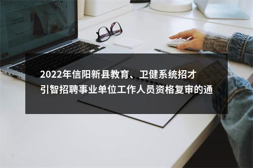 2022年信阳新县教育、卫健系统招才引智招聘事业单位工作人员资格复审的通知 图片