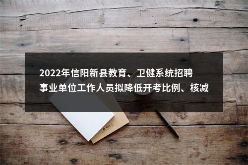 2022年信阳新县教育、卫健系统招聘事业单位工作人员拟降低开考比例、核减招聘人数、取消岗位招聘、调整专业招聘人数的公告 图片