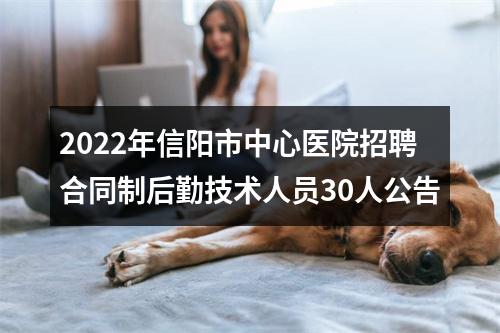 2022年信阳市中心医院招聘合同制后勤技术人员30人公告 图片