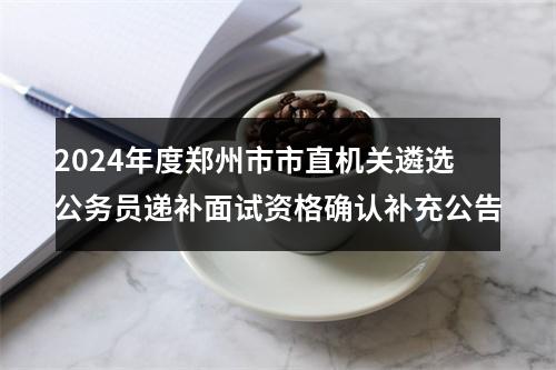 2024年度郑州市市直机关遴选公务员递补面试资格确认补充公告 图片